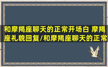 和摩羯座聊天的正常开场白 摩羯座礼貌回复/和摩羯座聊天的正常开场白 摩羯座礼貌回复-我的网站